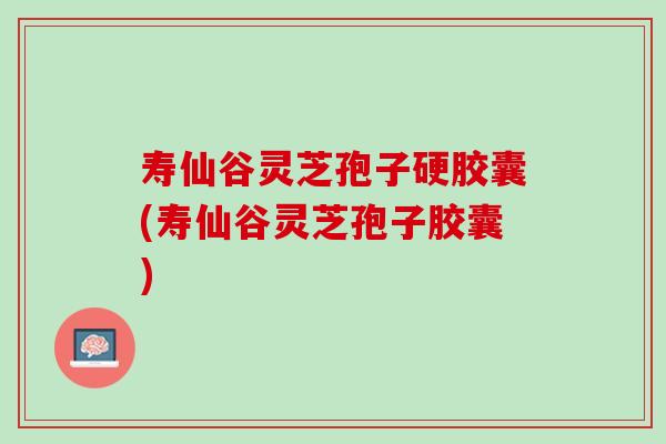 寿仙谷灵芝孢子硬胶囊(寿仙谷灵芝孢子胶囊) 寿仙谷灵芝孢子硬胶囊(寿仙谷灵芝孢子胶囊)