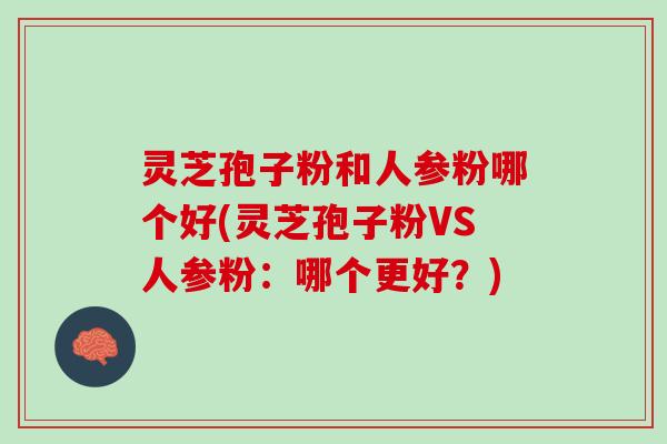 灵芝孢子粉和人参粉哪个好(灵芝孢子粉VS人参粉：哪个更好？)