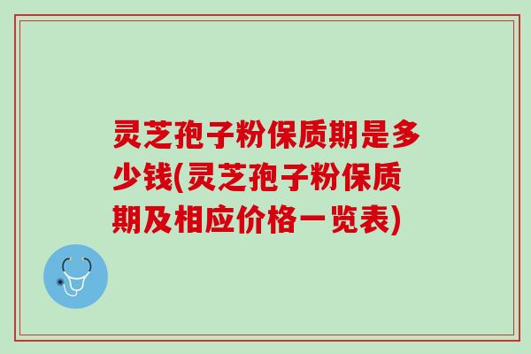 灵芝孢子粉保质期是多少钱(灵芝孢子粉保质期及相应价格一览表)