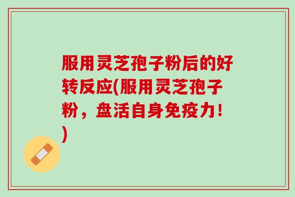 服用灵芝孢子粉后的好转反应(服用灵芝孢子粉，盘活自身免疫力！)