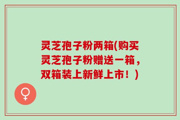 灵芝孢子粉两箱(购买灵芝孢子粉赠送一箱，双箱装上新鲜上市！)