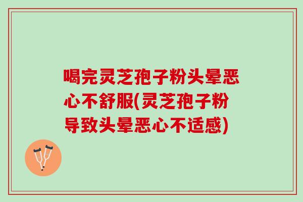 喝完灵芝孢子粉头晕恶心不舒服(灵芝孢子粉导致头晕恶心不适感)