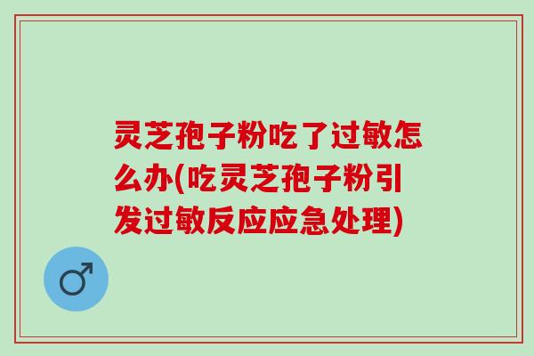 灵芝孢子粉吃了过敏怎么办(吃灵芝孢子粉引发过敏反应应急处理)