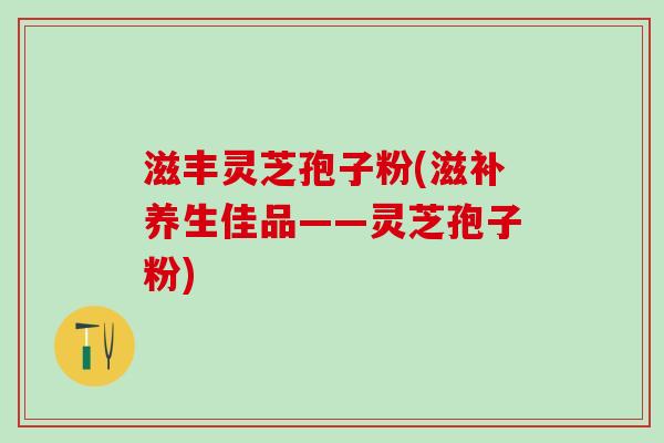 滋丰灵芝孢子粉(滋补养生佳品——灵芝孢子粉)