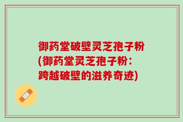 御药堂破壁灵芝孢子粉(御药堂灵芝孢子粉：跨越破壁的滋养奇迹)