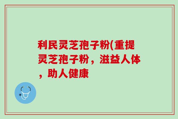 利民灵芝孢子粉(重提灵芝孢子粉,滋益人体,助人健康 利民灵芝孢子粉(重提灵芝孢子粉,滋益人体,助人健康