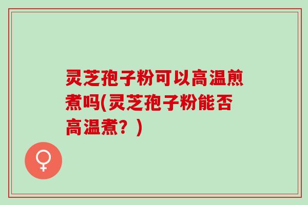 灵芝孢子粉可以高温煎煮吗(灵芝孢子粉能否高温煮？)