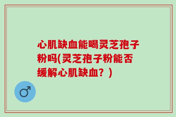 心肌缺血能喝灵芝孢子粉吗(灵芝孢子粉能否缓解心肌缺血？)