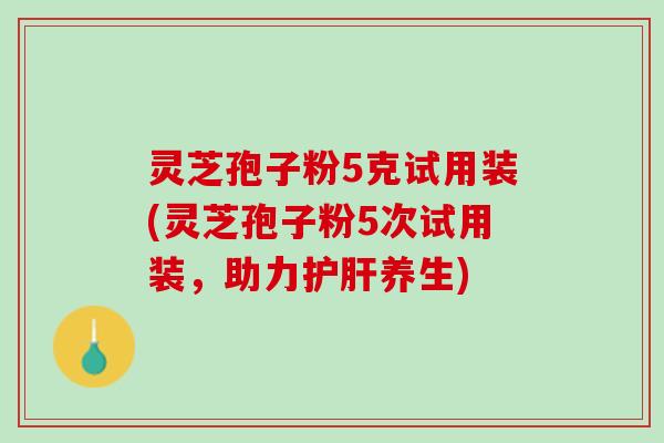 灵芝孢子粉5克试用装(灵芝孢子粉5次试用装，助力养生)