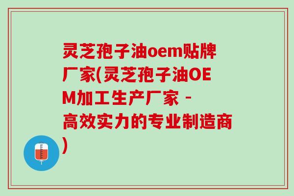 灵芝孢子油oem贴牌厂家(灵芝孢子油OEM加工生产厂家 - 高效实力的专业制造商)