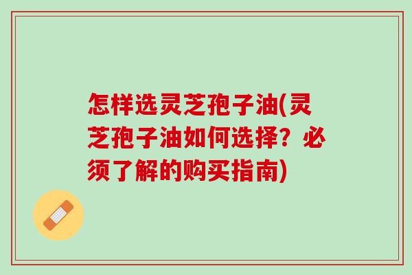 怎样选灵芝孢子油(灵芝孢子油如何选择？必须了解的购买指南)