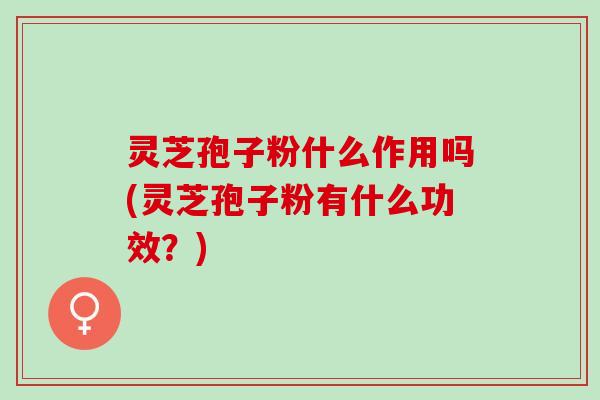 灵芝孢子粉什么作用吗(灵芝孢子粉有什么功效？)