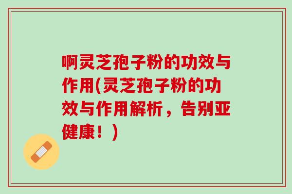 啊灵芝孢子粉的功效与作用(灵芝孢子粉的功效与作用解析，告别亚健康！)