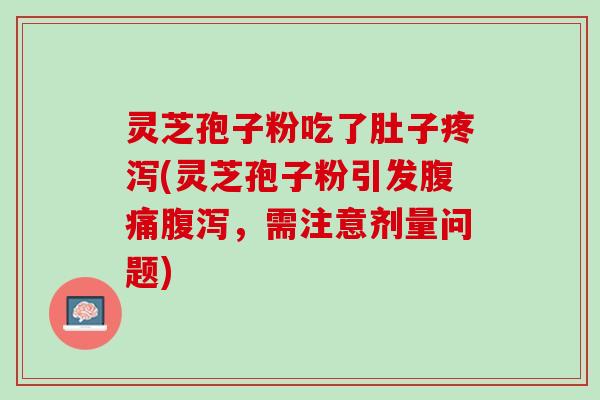 灵芝孢子粉吃了肚子疼泻(灵芝孢子粉引发腹痛腹泻，需注意剂量问题)