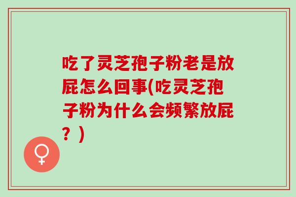 吃了灵芝孢子粉老是放屁怎么回事(吃灵芝孢子粉为什么会频繁放屁？)