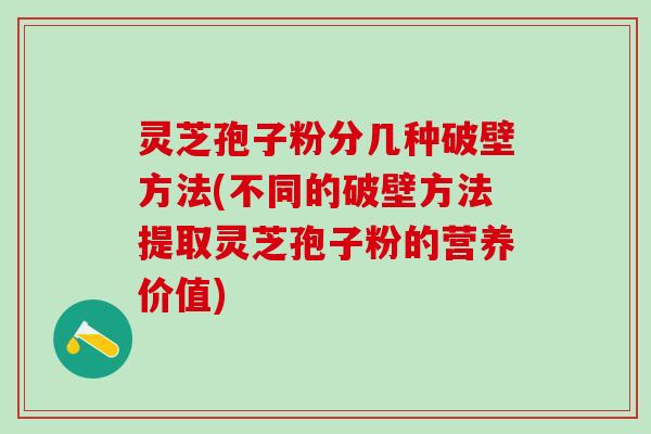 灵芝孢子粉分几种破壁方法(不同的破壁方法提取灵芝孢子粉的营养价值) 灵芝孢子粉分几种破壁方法(不同的破壁方法提取灵芝孢子粉的营养价值)