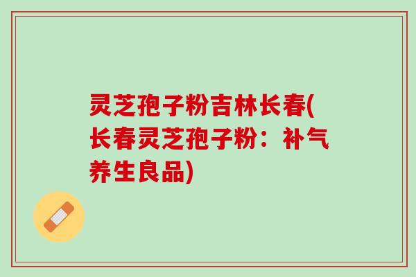 灵芝孢子粉吉林长春(长春灵芝孢子粉：补气养生良品)