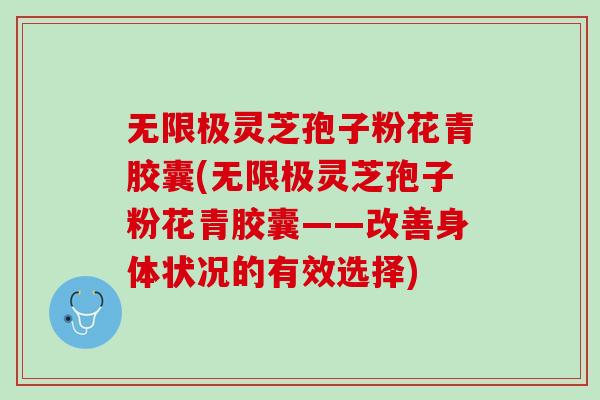 无限极灵芝孢子粉花青胶囊(无限极灵芝孢子粉花青胶囊——改善身体状况的有效选择) 无限极灵芝孢子粉花青胶囊(无限极灵芝孢子粉花青胶囊——改善身体状况的有效选择)