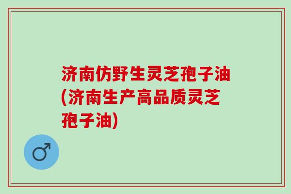 济南仿野生灵芝孢子油(济南生产高品质灵芝孢子油) 济南仿野生灵芝孢子油(济南生产高品质灵芝孢子油)