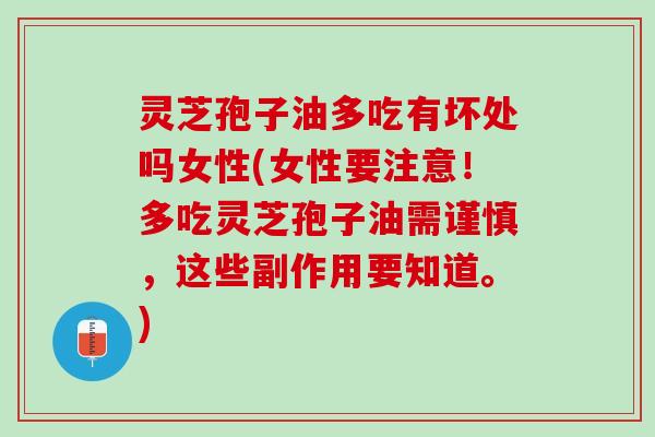 灵芝孢子油多吃有坏处吗女性(女性要注意!多吃灵芝孢子油需谨慎,这些副作用要知道。) 灵芝孢子油多吃有坏处吗女性(女性要注意!多吃灵芝孢子油需谨慎,这些副作用要知道。)
