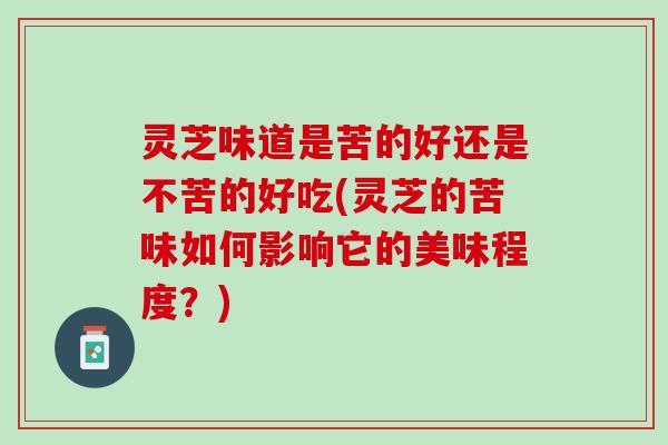 灵芝味道是苦的好还是不苦的好吃(灵芝的苦味如何影响它的美味程度？)