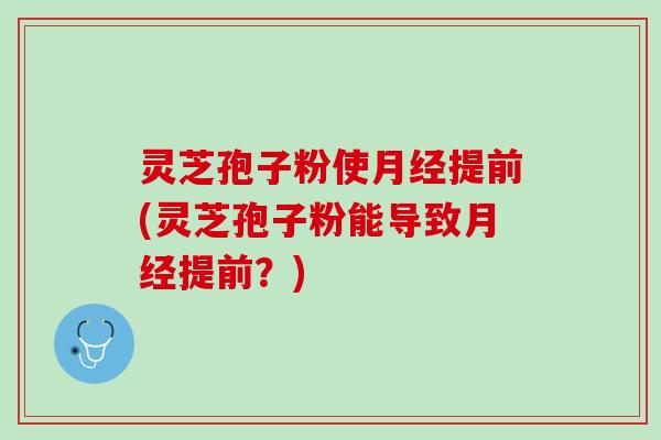 灵芝孢子粉使月经提前(灵芝孢子粉能导致月经提前？)
