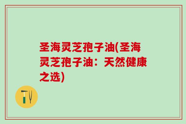 圣海灵芝孢子油(圣海灵芝孢子油：天然健康之选)