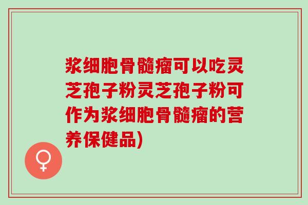 浆细胞骨髓瘤可以吃灵芝孢子粉灵芝孢子粉可作为浆细胞骨髓瘤的营养保健品)