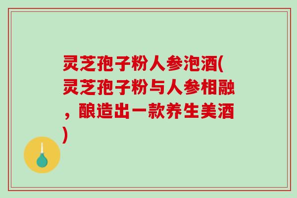 灵芝孢子粉人参泡酒(灵芝孢子粉与人参相融，酿造出一款养生美酒)