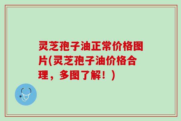 灵芝孢子油正常价格图片(灵芝孢子油价格合理，多图了解！)