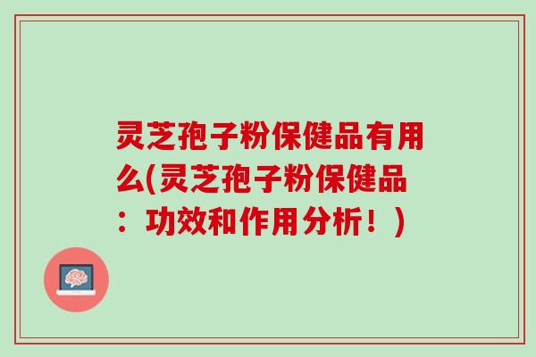 灵芝孢子粉保健品有用么(灵芝孢子粉保健品：功效和作用分析！)