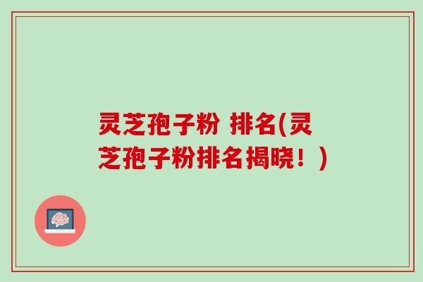 灵芝孢子粉 排名(灵芝孢子粉排名揭晓！)