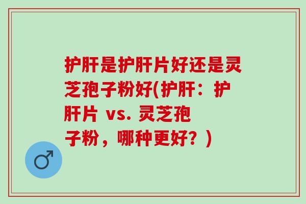 是片好还是灵芝孢子粉好(:片 vs. 灵芝孢子粉,哪种更好?) 是片好还是灵芝孢子粉好(:片 vs. 灵芝孢子粉,哪种更好?)