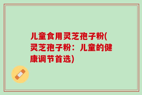 儿童食用灵芝孢子粉(灵芝孢子粉：儿童的健康调节首选)
