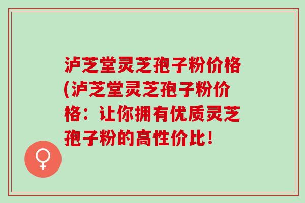 泸芝堂灵芝孢子粉价格(泸芝堂灵芝孢子粉价格：让你拥有优质灵芝孢子粉的高性价比！