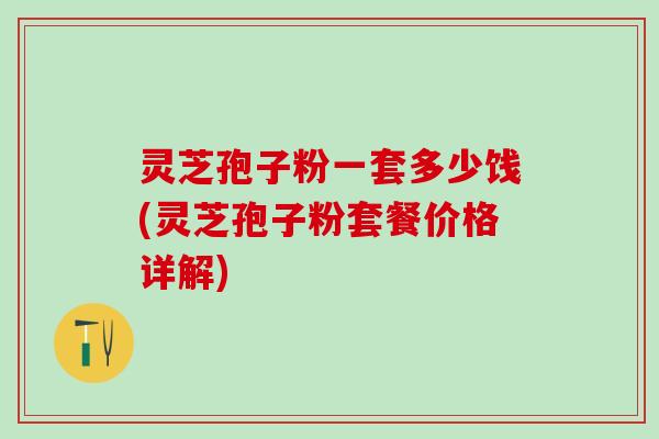 灵芝孢子粉一套多少饯(灵芝孢子粉套餐价格详解) 灵芝孢子粉一套多少饯(灵芝孢子粉套餐价格详解)