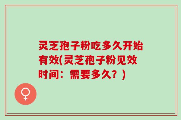灵芝孢子粉吃多久开始有效(灵芝孢子粉见效时间：需要多久？)