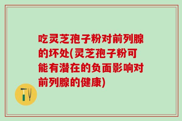吃灵芝孢子粉对前列腺的坏处(灵芝孢子粉可能有潜在的负面影响对前列腺的健康) 吃灵芝孢子粉对前列腺的坏处(灵芝孢子粉可能有潜在的负面影响对前列腺的健康)