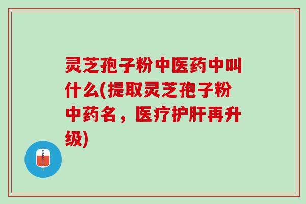 灵芝孢子粉中医药中叫什么(提取灵芝孢子粉中药名，医疗护肝再升级)