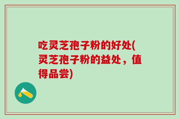 吃灵芝孢子粉的好处(灵芝孢子粉的益处,值得品尝) 吃灵芝孢子粉的好处(灵芝孢子粉的益处,值得品尝)