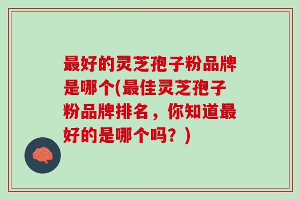 最好的灵芝孢子粉品牌是哪个(最佳灵芝孢子粉品牌排名，你知道最好的是哪个吗？)