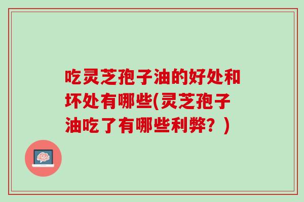 吃灵芝孢子油的好处和坏处有哪些(灵芝孢子油吃了有哪些利弊？)
