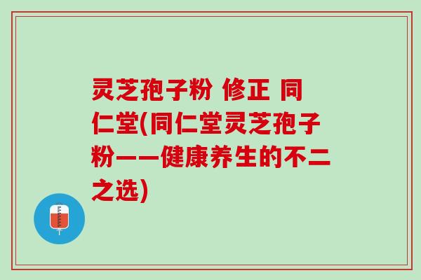 灵芝孢子粉 修正 同仁堂(同仁堂灵芝孢子粉——健康养生的不二之选) 灵芝孢子粉 修正 同仁堂(同仁堂灵芝孢子粉——健康养生的不二之选)