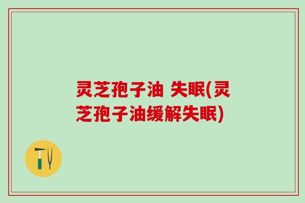 灵芝孢子油 (灵芝孢子油缓解) 灵芝孢子油 (灵芝孢子油缓解)