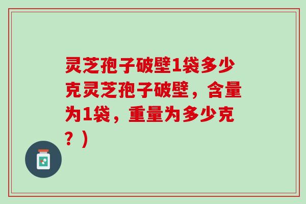 灵芝孢子破壁1袋多少克灵芝孢子破壁,含量为1袋,重量为多少克?) 灵芝孢子破壁1袋多少克灵芝孢子破壁,含量为1袋,重量为多少克?)