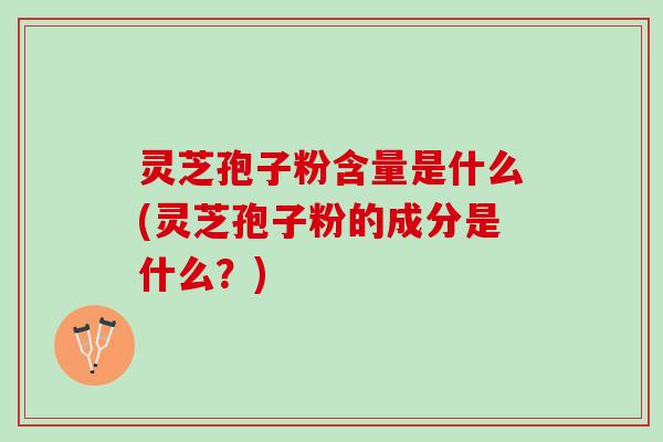 灵芝孢子粉含量是什么(灵芝孢子粉的成分是什么?) 灵芝孢子粉含量是什么(灵芝孢子粉的成分是什么?)