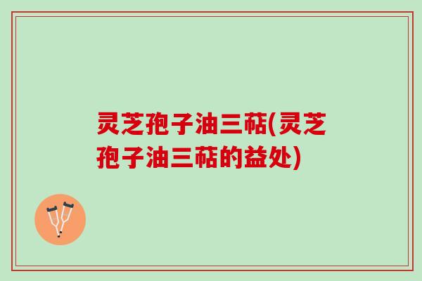 灵芝孢子油三萜(灵芝孢子油三萜的益处) 灵芝孢子油三萜(灵芝孢子油三萜的益处)