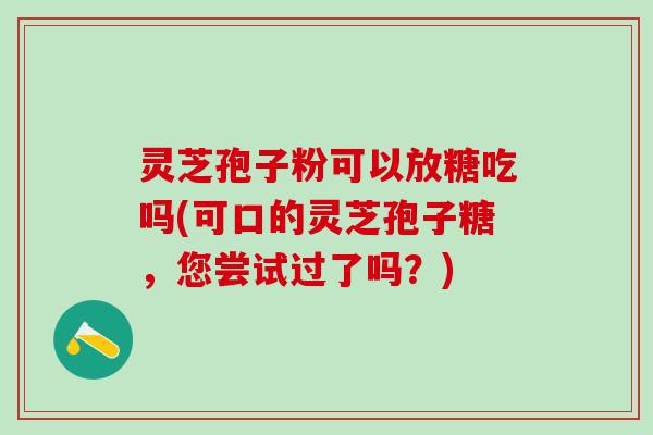 灵芝孢子粉可以放糖吃吗(可口的灵芝孢子糖，您尝试过了吗？)