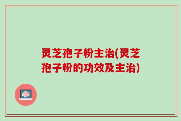 灵芝孢子粉主(灵芝孢子粉的功效及主) 灵芝孢子粉主(灵芝孢子粉的功效及主)