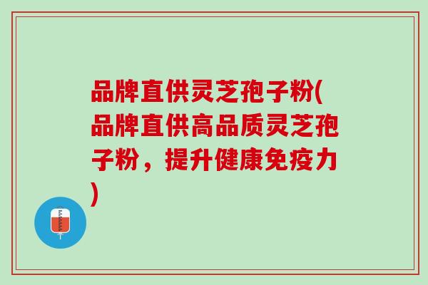 品牌直供灵芝孢子粉(品牌直供高品质灵芝孢子粉，提升健康免疫力)